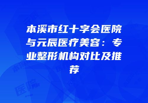 本溪市红十字会医院与元辰医疗美容：专业整形机构对比及推荐