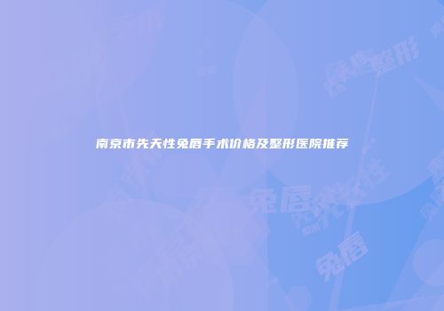 南京市先天性兔唇手术价格及整形医院推荐