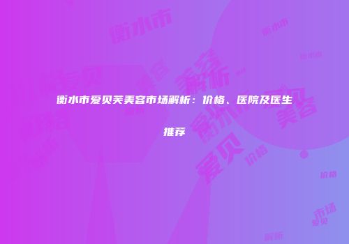 衡水市爱贝芙美容市场解析：价格、医院及医生推荐