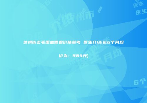 达州市去毛细血管瘤价格参考 医生介绍(近6个月均价为：564元)
