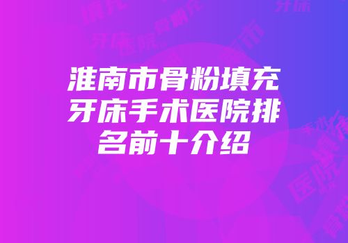 淮南市骨粉填充牙床手术医院排名前十介绍