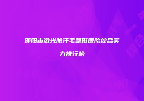 邵阳市激光脱汗毛整形医院综合实力排行榜