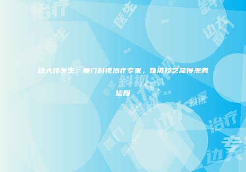 边大伟医生：厦门斜视治疗专家，精湛技艺赢得患者信赖