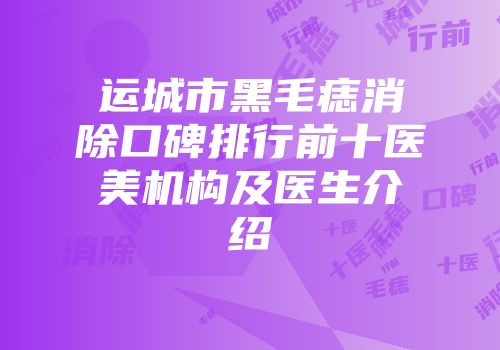 运城市黑毛痣消除口碑排行前十医美机构及医生介绍