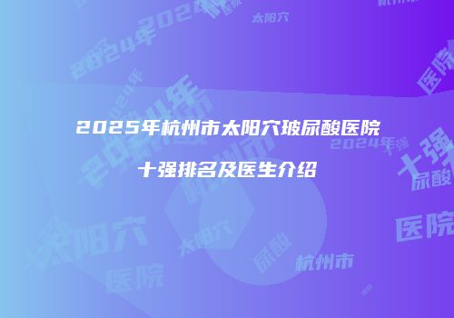 2025年杭州市太阳穴玻尿酸医院十强排名及医生介绍