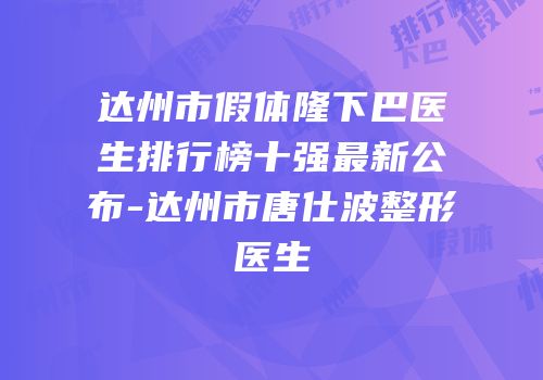 达州市假体隆下巴医生排行榜十强最新公布-达州市唐仕波整形医生