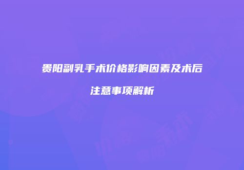 贵阳副乳手术价格影响因素及术后注意事项解析