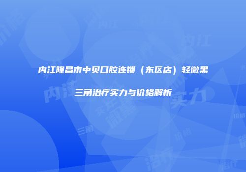 内江隆昌市中贝口腔连锁（东区店）轻微黑三角治疗实力与价格解析