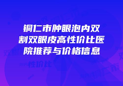 铜仁市肿眼泡内双割双眼皮高性价比医院推荐与价格信息