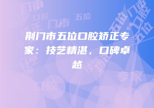 荆门市五位口腔矫正专家：技艺精湛，口碑卓越