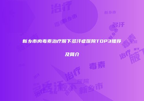 新乡市肉毒素治疗腋下多汗症医院TOP3推荐及简介
