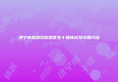 济宁市微创改脸型医生十强排名及详细介绍