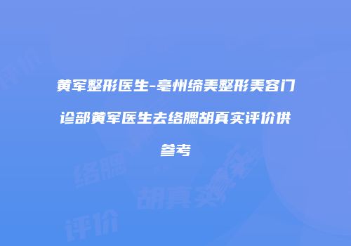 黄军整形医生-亳州缔美整形美容门诊部黄军医生去络腮胡真实评价供参考