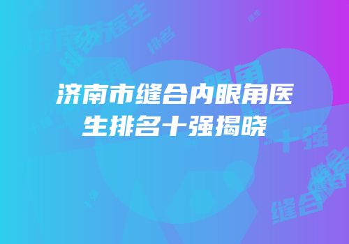 济南市缝合内眼角医生排名十强揭晓