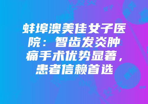 蚌埠澳美佳女子医院：智齿发炎肿痛手术优势显著，患者信赖首选