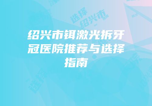 绍兴市铒激光拆牙冠医院推荐与选择指南