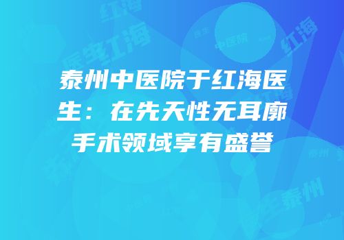 泰州中医院于红海医生：在先天性无耳廓手术领域享有盛誉