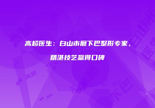 高超医生：白山市磨下巴整形专家，精湛技艺赢得口碑