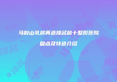 马鞍山乳房再造排名前十整形医院盘点及特色介绍