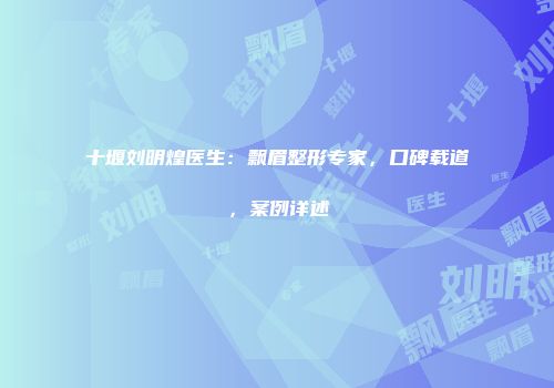十堰刘明煌医生：飘眉整形专家，口碑载道，案例详述