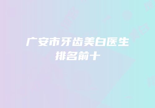 广安市牙齿美白医生排名前十