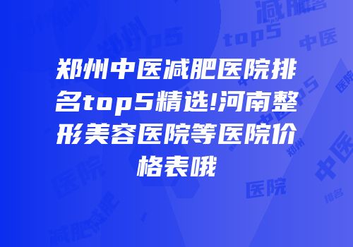 郑州中医减肥医院排名top5精选!河南整形美容医院等医院价格表哦