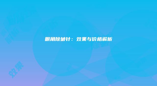 眼角除皱针：效果与价格解析