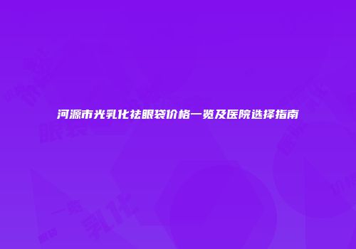 河源市光乳化祛眼袋价格一览及医院选择指南