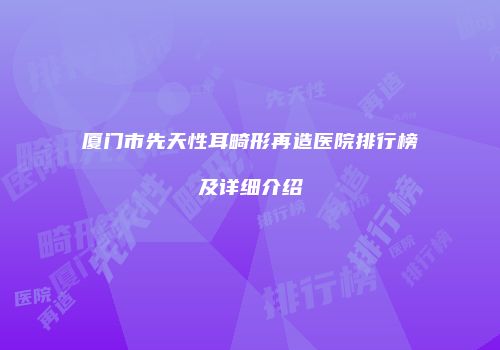 厦门市先天性耳畸形再造医院排行榜及详细介绍