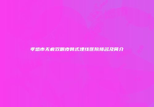 孝感市无痕双眼皮韩式埋线医院排名及简介