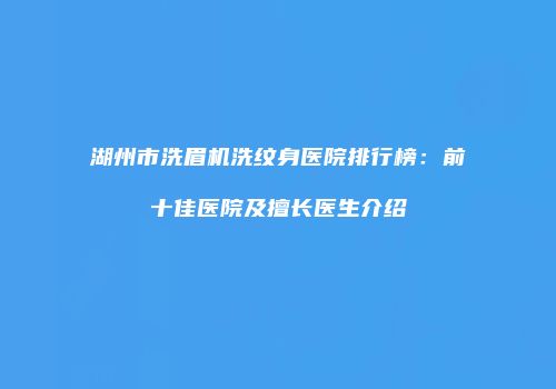 湖州市洗眉机洗纹身医院排行榜：前十佳医院及擅长医生介绍