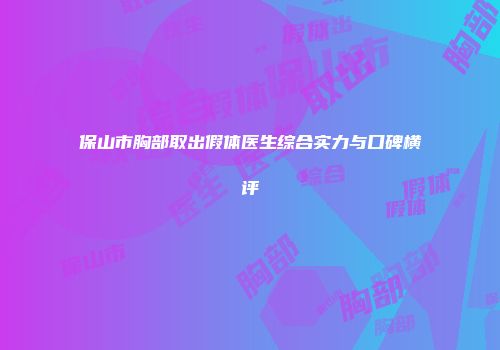 保山市胸部取出假体医生综合实力与口碑横评