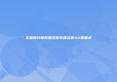 全国微针除妊娠纹医院排名前50强盘点