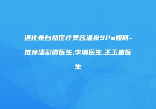 通化泰自然医疗美容温泉SPa如何-推荐潘彩霞医生,李琳医生,王玉奎医生