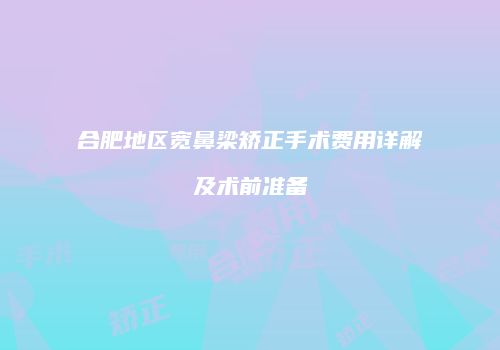 合肥地区宽鼻梁矫正手术费用详解及术前准备