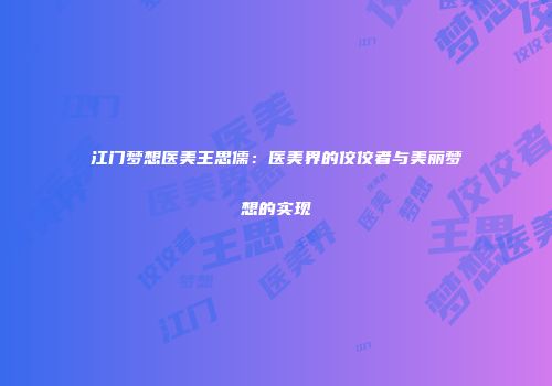 江门梦想医美王思儒：医美界的佼佼者与美丽梦想的实现