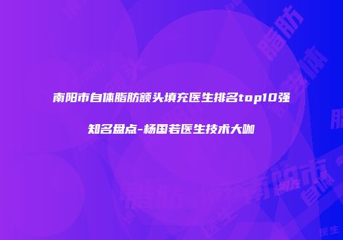 南阳市自体脂肪额头填充医生排名top10强知名盘点-杨国若医生技术大咖