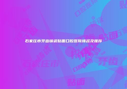 石家庄市牙齿铸瓷贴面口腔医院排名及推荐