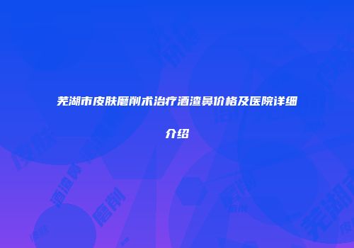 芜湖市皮肤磨削术治疗酒渣鼻价格及医院详细介绍