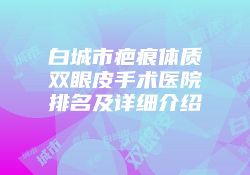 白城市疤痕体质双眼皮手术医院排名及详细介绍
