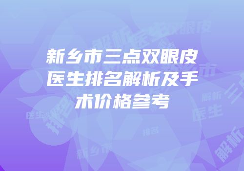 新乡市三点双眼皮医生排名解析及手术价格参考