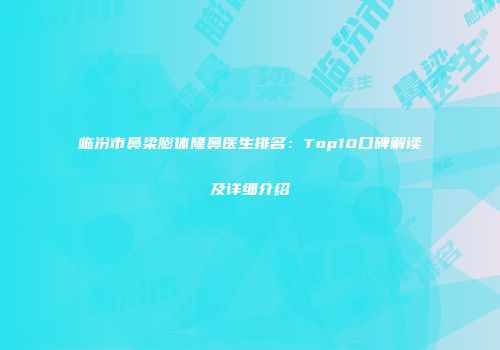 临汾市鼻梁膨体隆鼻医生排名：Top10口碑解读及详细介绍