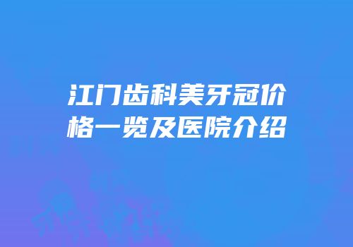 江门齿科美牙冠价格一览及医院介绍