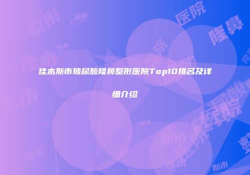 佳木斯市玻尿酸隆鼻整形医院Top10排名及详细介绍
