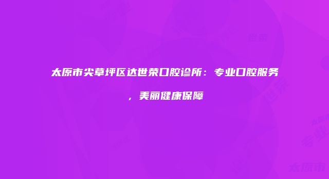 太原市尖草坪区达世荣口腔诊所：专业口腔服务，美丽健康保障