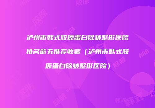 泸州市韩式胶原蛋白除皱整形医院排名前五推荐收藏（泸州市韩式胶原蛋白除皱整形医院）