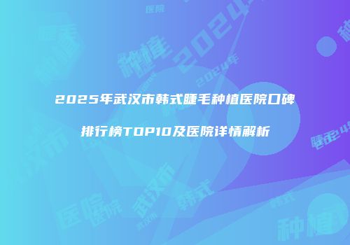 2025年武汉市韩式睫毛种植医院口碑排行榜TOP10及医院详情解析