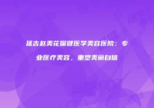 延吉赵美花保健医学美容医院：专业医疗美容，重塑美丽自信
