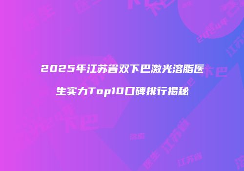 2025年江苏省双下巴激光溶脂医生实力Top10口碑排行揭秘