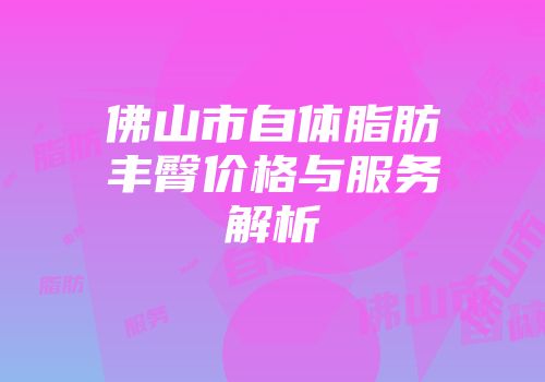 佛山市自体脂肪丰臀价格与服务解析